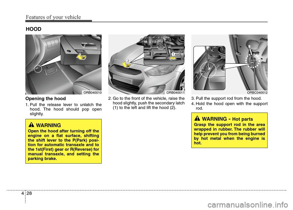 Hyundai Accent 2013  Owners Manual Features of your vehicle
28 4
Opening the hood 
1. Pull the release lever to unlatch the
hood. The hood should pop open
slightly.2. Go to the front of the vehicle, raise the
hood slightly, push the se