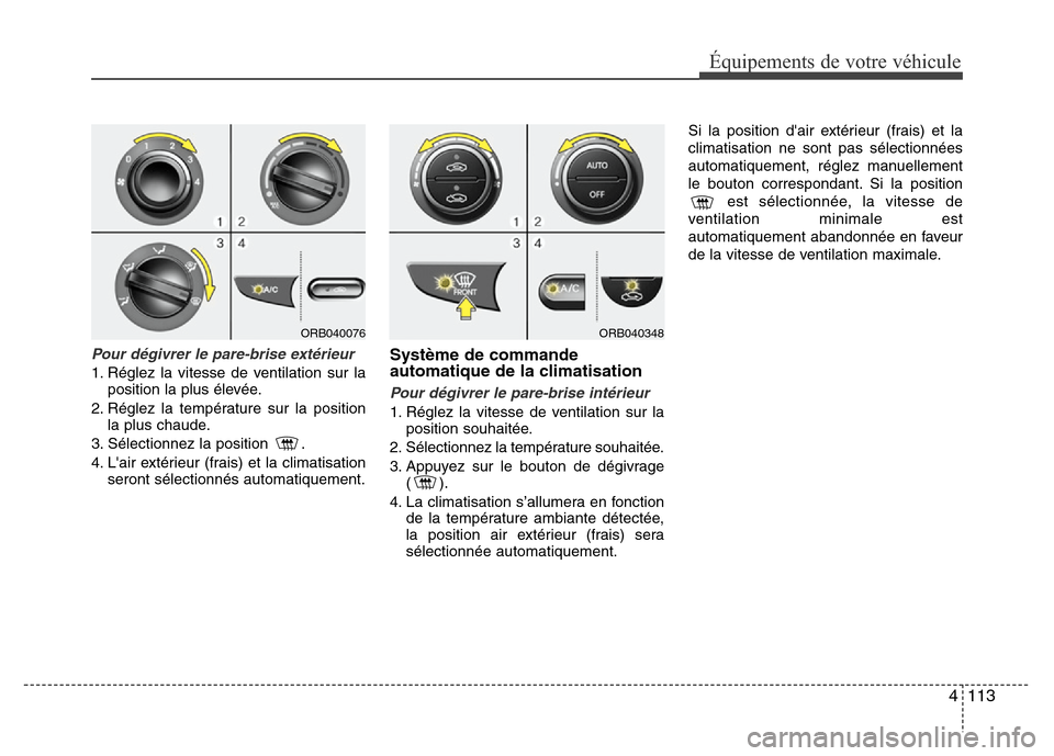 Hyundai Accent 2013 Manuel du propriétaire (in French) 4 113
Équipements de votre véhicule
Pour dégivrer le pare-brise extérieur
1. Réglez la vitesse de ventilation sur la
position la plus élevée.
2. Réglez la température sur la position
la plus Hyundai Accent 2013 Manuel du propriétaire (in French) 4 113
Équipements de votre véhicule
Pour dégivrer le pare-brise extérieur
1. Réglez la vitesse de ventilation sur la
position la plus élevée.
2. Réglez la température sur la position
la plus