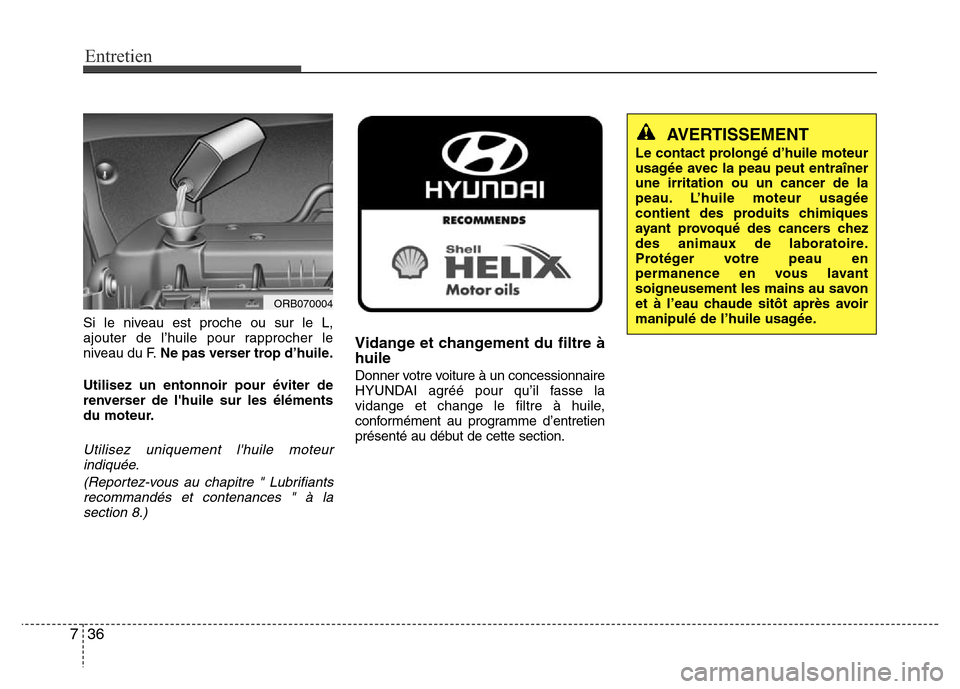 Hyundai Accent 2013  Manuel du propriétaire (in French) Entretien
36 7
Si le niveau est proche ou sur le L,
ajouter de l’huile pour rapprocher le
niveau du F.Ne pas verser trop d’huile.
Utilisez un entonnoir pour éviter de
renverser de lhuile sur les