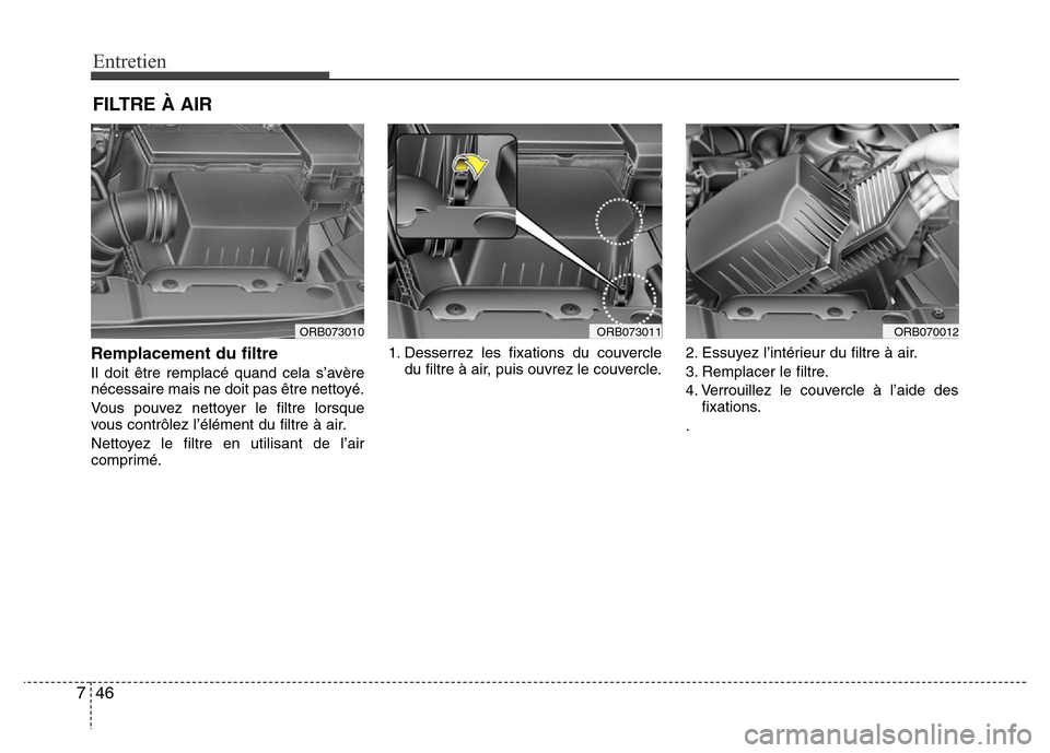 Hyundai Accent 2013  Manuel du propriétaire (in French) Entretien
46 7
FILTRE À AIR
Remplacement du filtre
Il doit être remplacé quand cela s’avère
nécessaire mais ne doit pas être nettoyé.
Vous pouvez nettoyer le filtre lorsque
vous contrôlez l