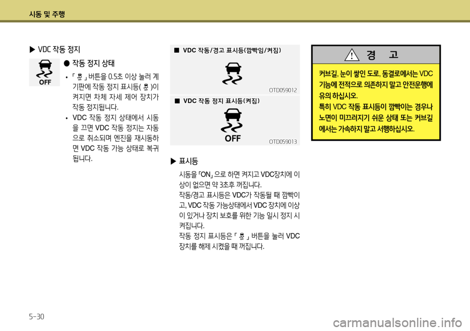 Hyundai Accent 2013  엑센트 RB - 사용 설명서 (in Korean) 시동 및 주행 5-30
커브길, 눈이  쌓인  도로 , 동결로에서는  VDC 
기능에  전적으로  의존하지  말고  안전운행에  
유의  하십시오 .
특히  VDC  작동 표시