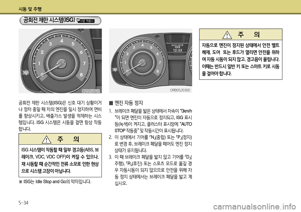 Hyundai Accent 2013  엑센트 RB - 사용 설명서 (in Korean) 시동 및 주행 5-34
ORB050022
공회전 제한  시스템 (ISG)은 신호  대기  상황이거
나  정차  중일  때  차의  엔진을  일시  정지하여  연비
를  향상시키고 , 배