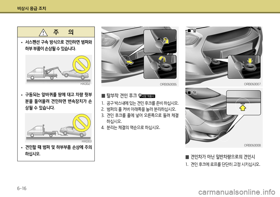 Hyundai Accent 2013  엑센트 RB - 사용 설명서 (in Korean) 비상시 응급 조치 6-16
   주       의
 
• 서스펜션
 구속  방식으로  견인하면  범퍼와  
하부  부품이  손상될  수  있습니다 .
 
• 구동되는
 앞바퀴를  
