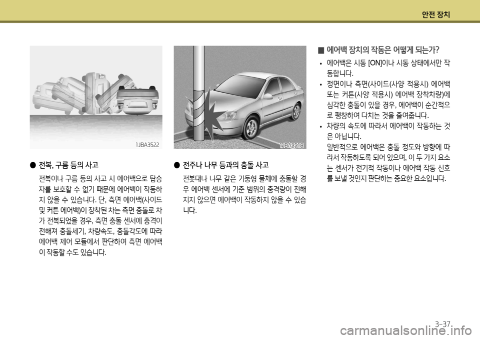 Hyundai Accent 2013 엑센트 RB - 사용 설명서 (in Korean) 안전 장치3-37
● 전복, 구름 등의 사고
전복이나 구름 등의 사고 시 에어백으로 탑승
자를 보호할 수 없기 때문에 에어백이 작동하
지 않을 Hyundai Accent 2013 엑센트 RB - 사용 설명서 (in Korean) 안전 장치3-37
● 전복, 구름 등의 사고
전복이나 구름 등의 사고 시 에어백으로 탑승
자를 보호할 수 없기 때문에 에어백이 작동하
지 않을