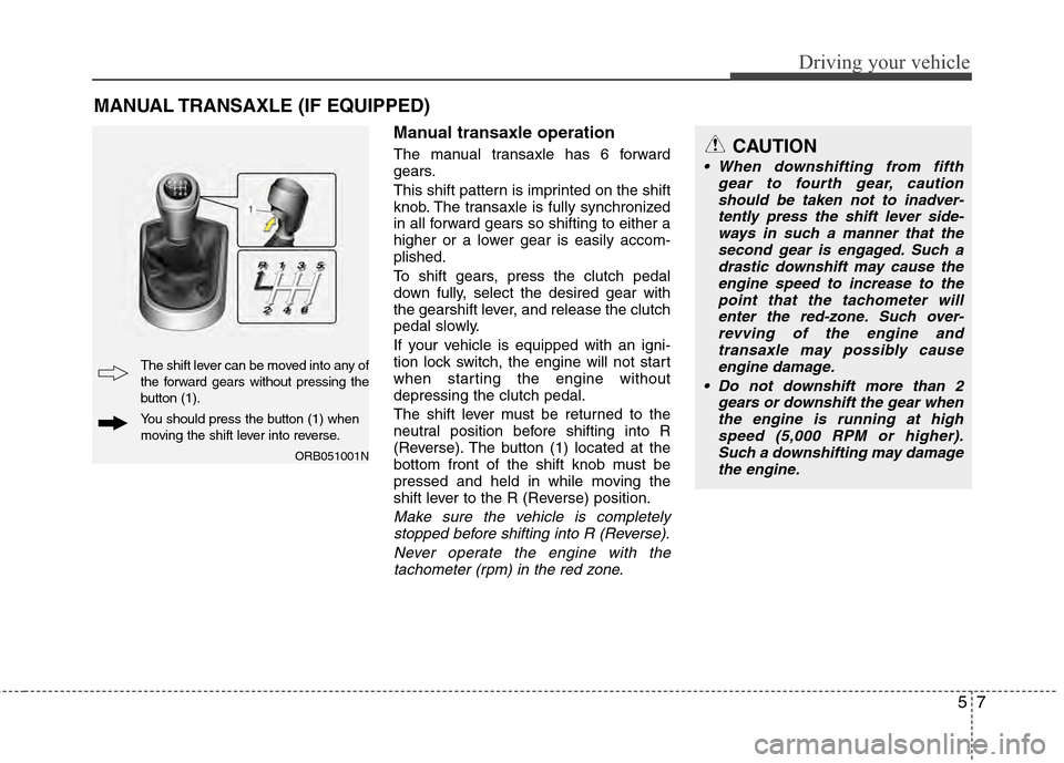 Hyundai Accent 2012  Owners Manual 57
Driving your vehicle
Manual transaxle operation
The manual transaxle has 6 forward
gears.
This shift pattern is imprinted on the shift
knob. The transaxle is fully synchronized
in all forward gears