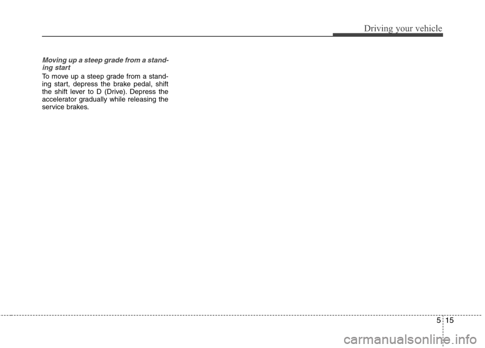 Hyundai Accent 2012 Owners Manual 515
Driving your vehicle
Moving up a steep grade from a stand-ing start
To move up a steep grade from a stand-
ing start, depress the brake pedal, shift
the shift lever to D (Drive). Depress the
accel Hyundai Accent 2012 Owners Manual 515
Driving your vehicle
Moving up a steep grade from a stand-ing start
To move up a steep grade from a stand-
ing start, depress the brake pedal, shift
the shift lever to D (Drive). Depress the
accel
