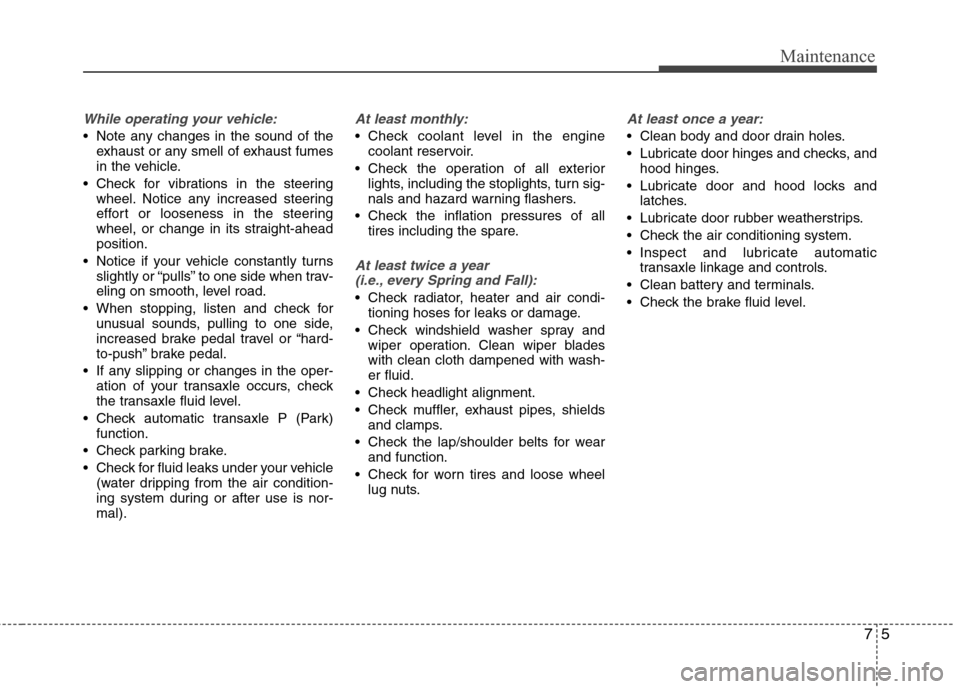 Hyundai Accent 2012 User Guide 75
Maintenance
While operating your vehicle:
 Note any changes in the sound of theexhaust or any smell of exhaust fumes
in the vehicle.
 Check for vibrations in the steering wheel. Notice any increase