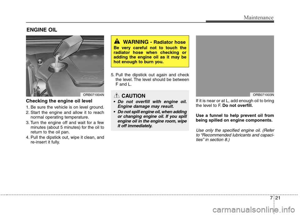 Hyundai Accent 2012  Owners Manual 721
Maintenance
ENGINE OIL
Checking the engine oil level  
1. Be sure the vehicle is on level ground.
2. Start the engine and allow it to reachnormal operating temperature.
3. Turn the engine off and 