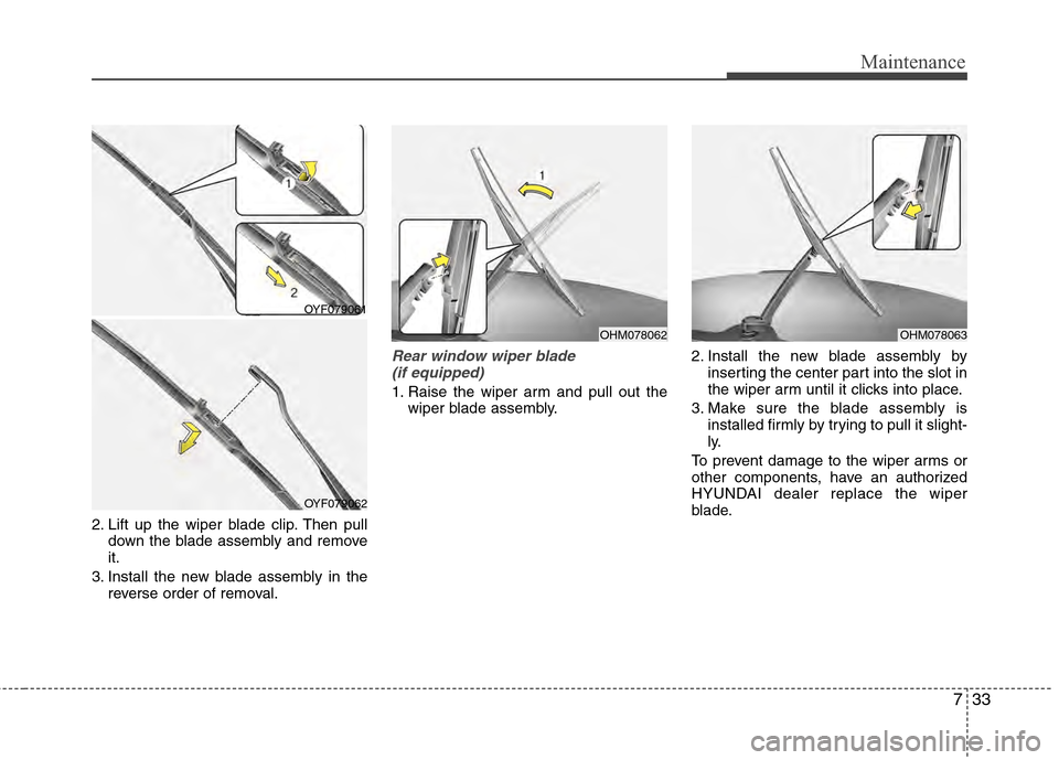 Hyundai Accent 2012 Owners Manual 733
Maintenance
2. Lift up the wiper blade clip. Then pulldown the blade assembly and remove
it.
3. Install the new blade assembly in the reverse order of removal.
Rear window wiper blade (if equipped Hyundai Accent 2012 Owners Manual 733
Maintenance
2. Lift up the wiper blade clip. Then pulldown the blade assembly and remove
it.
3. Install the new blade assembly in the reverse order of removal.
Rear window wiper blade (if equipped