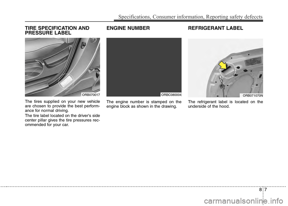 Hyundai Accent 2012 Owners Manual 87
Specifications, Consumer information, Reporting safety defeccts
TIRE SPECIFICATION AND
PRESSURE LABEL
The tires supplied on your new vehicle
are chosen to provide the best perform-
ance for normal Hyundai Accent 2012 Owners Manual 87
Specifications, Consumer information, Reporting safety defeccts
TIRE SPECIFICATION AND
PRESSURE LABEL
The tires supplied on your new vehicle
are chosen to provide the best perform-
ance for normal