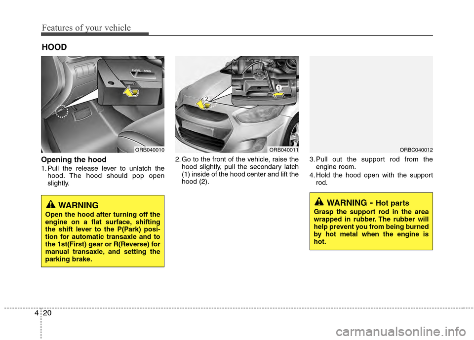 Hyundai Accent 2012 Owners Manual Features of your vehicle
20
4
Opening the hood 
1. Pull the release lever to unlatch the
hood. The hood should pop open
slightly. 2. Go to the front of the vehicle, raise the
hood slightly, pull the s