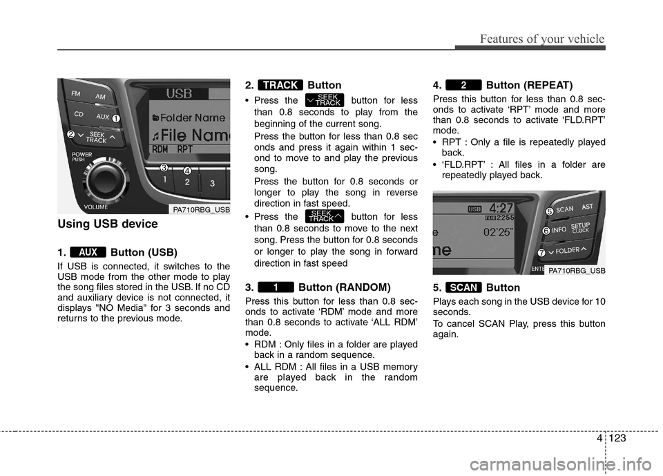 Hyundai Accent 2012 Owners Manual - RHD (UK. Australia) 4123
Features of your vehicle
Using USB device
1. Button (USB)
If USB is connected, it switches to the
USB mode from the other mode to play
the song files stored in the USB. If no CD
and auxiliary Hyundai Accent 2012 Owners Manual - RHD (UK. Australia) 4123
Features of your vehicle
Using USB device
1. Button (USB)
If USB is connected, it switches to the
USB mode from the other mode to play
the song files stored in the USB. If no CD
and auxiliary