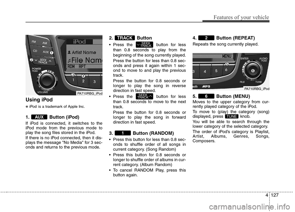 Hyundai Accent 2012 Owners Manual - RHD (UK. Australia) 4127
Features of your vehicle
Using iPod ❋iPod is a trademark of Apple Inc.
1. Button (iPod)
If iPod is connected, it switches to the
iPod mode from the previous mode to
play the song files stored Hyundai Accent 2012 Owners Manual - RHD (UK. Australia) 4127
Features of your vehicle
Using iPod ❋iPod is a trademark of Apple Inc.
1. Button (iPod)
If iPod is connected, it switches to the
iPod mode from the previous mode to
play the song files stored