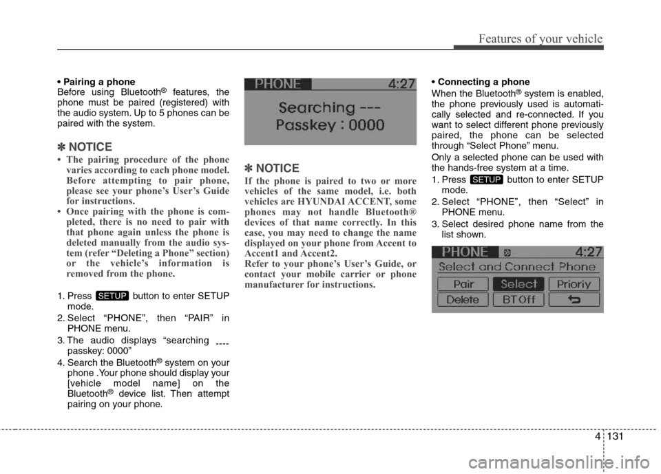 Hyundai Accent 2012 Owners Manual - RHD (UK. Australia) 4131
Features of your vehicle
Before using Bluetooth®
features, the
phone must be paired (registered) with
the audio system. Up to 5 phones can bepaired with the system.
✽✽ NOTICE
The pairing Hyundai Accent 2012 Owners Manual - RHD (UK. Australia) 4131
Features of your vehicle
Before using Bluetooth®
features, the
phone must be paired (registered) with
the audio system. Up to 5 phones can bepaired with the system.
✽✽ NOTICE
The pairing