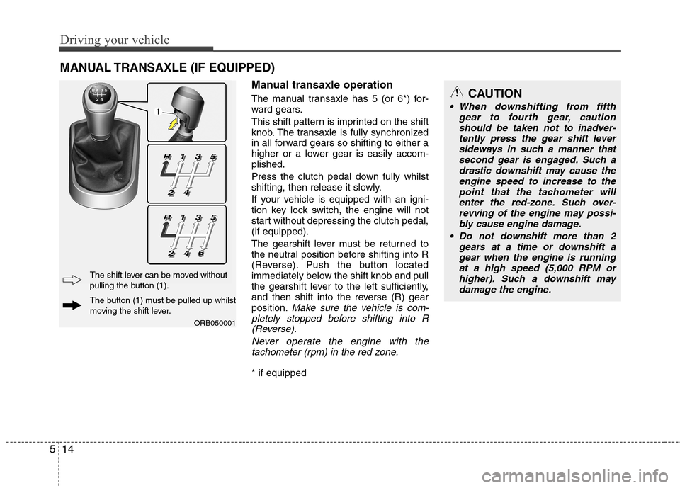 Hyundai Accent 2012 Owners Manual - RHD (UK. Australia) Driving your vehicle
14
5
Manual transaxle operation
The manual transaxle has 5 (or 6*) for-
ward gears.
This shift pattern is imprinted on the shift
knob. The transaxle is fully synchronized
in a Hyundai Accent 2012 Owners Manual - RHD (UK. Australia) Driving your vehicle
14
5
Manual transaxle operation
The manual transaxle has 5 (or 6*) for-
ward gears.
This shift pattern is imprinted on the shift
knob. The transaxle is fully synchronized
in a