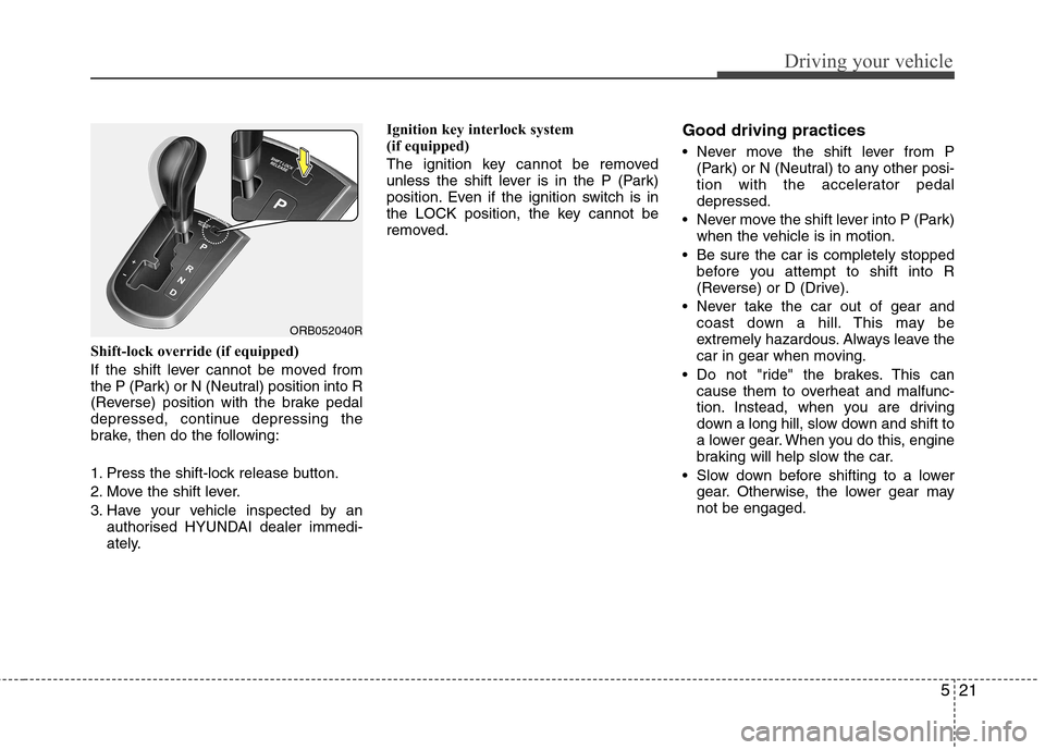 Hyundai Accent 2012 Owners Manual - RHD (UK. Australia) 521
Driving your vehicle
Shift-lock override (if equipped)
If the shift lever cannot be moved from
the P (Park) or N (Neutral) position into R
(Reverse) position with the brake pedal
depressed, cont Hyundai Accent 2012 Owners Manual - RHD (UK. Australia) 521
Driving your vehicle
Shift-lock override (if equipped)
If the shift lever cannot be moved from
the P (Park) or N (Neutral) position into R
(Reverse) position with the brake pedal
depressed, cont