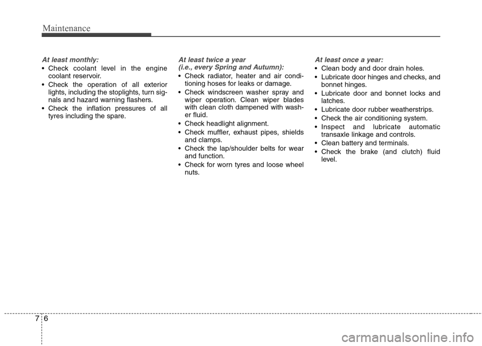 Hyundai Accent 2012  Owners Manual - RHD (UK. Australia) Maintenance
6
7
At least monthly:
 Check coolant level in the engine
coolant reservoir.
 Check the operation of all exterior lights, including the stoplights, turn sig- 
nals and hazard warning flashe