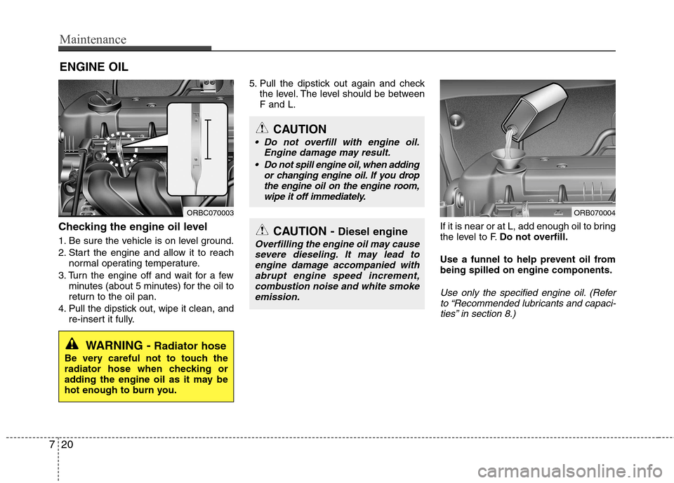 Hyundai Accent 2012 Owners Manual - RHD (UK. Australia) Maintenance
20
7
ENGINE OIL
Checking the engine oil level
1. Be sure the vehicle is on level ground.
2. Start the engine and allow it to reach normal operating temperature.
3. Turn the engine off Hyundai Accent 2012 Owners Manual - RHD (UK. Australia) Maintenance
20
7
ENGINE OIL
Checking the engine oil level
1. Be sure the vehicle is on level ground.
2. Start the engine and allow it to reach normal operating temperature.
3. Turn the engine off