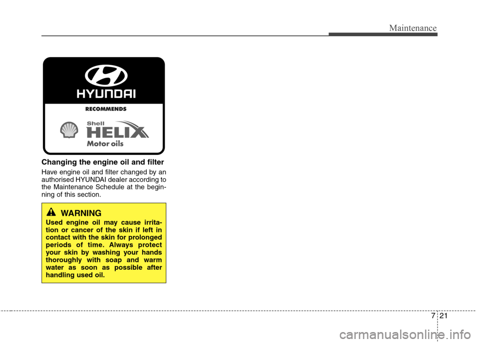 Hyundai Accent 2012 Owners Manual - RHD (UK. Australia) 721
Maintenance
Changing the engine oil and filter
Have engine oil and filter changed by an
authorised HYUNDAI dealer according tothe Maintenance Schedule at the begin-ning of this section.
WARNING
Hyundai Accent 2012 Owners Manual - RHD (UK. Australia) 721
Maintenance
Changing the engine oil and filter
Have engine oil and filter changed by an
authorised HYUNDAI dealer according tothe Maintenance Schedule at the begin-ning of this section.
WARNING