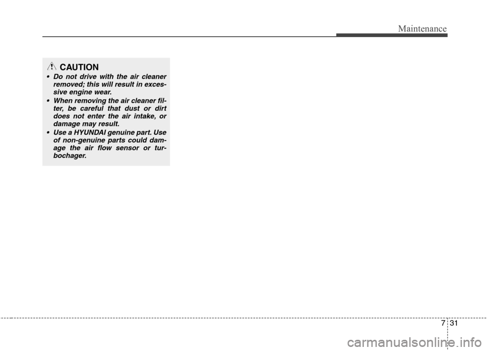 Hyundai Accent 2012 Owners Manual - RHD (UK. Australia) 731
Maintenance
CAUTION
Do not drive with the air cleanerremoved; this will result in exces-
sive engine wear.
When removing the air cleaner fil- ter, be careful that dust or dirtdoes not enter the Hyundai Accent 2012 Owners Manual - RHD (UK. Australia) 731
Maintenance
CAUTION
Do not drive with the air cleanerremoved; this will result in exces-
sive engine wear.
When removing the air cleaner fil- ter, be careful that dust or dirtdoes not enter the