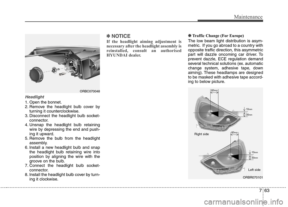 Hyundai Accent 2012  Owners Manual - RHD (UK. Australia) 763
Maintenance
Headlight
1. Open the bonnet. 
2. Remove the headlight bulb cover byturning it counterclockwise.
3. Disconnect the headlight bulb socket- connector.
4. Unsnap the headlight bulb retain