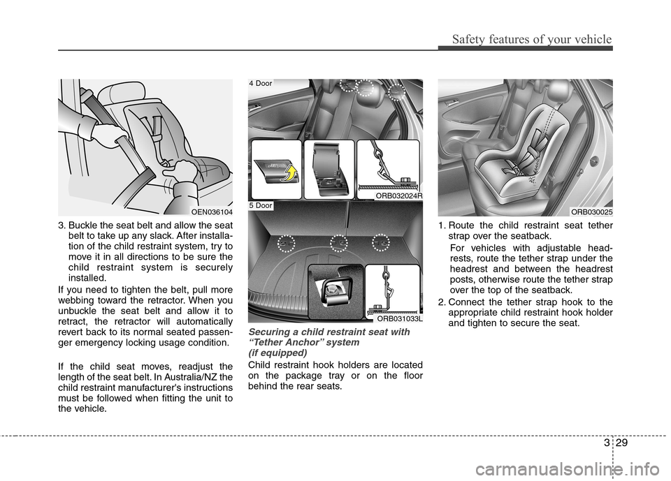 Hyundai Accent 2012  Owners Manual - RHD (UK. Australia) 329
Safety features of your vehicle
3. Buckle the seat belt and allow the seatbelt to take up any slack. After installa- 
tion of the child restraint system, try to
move it in all directions to be sur