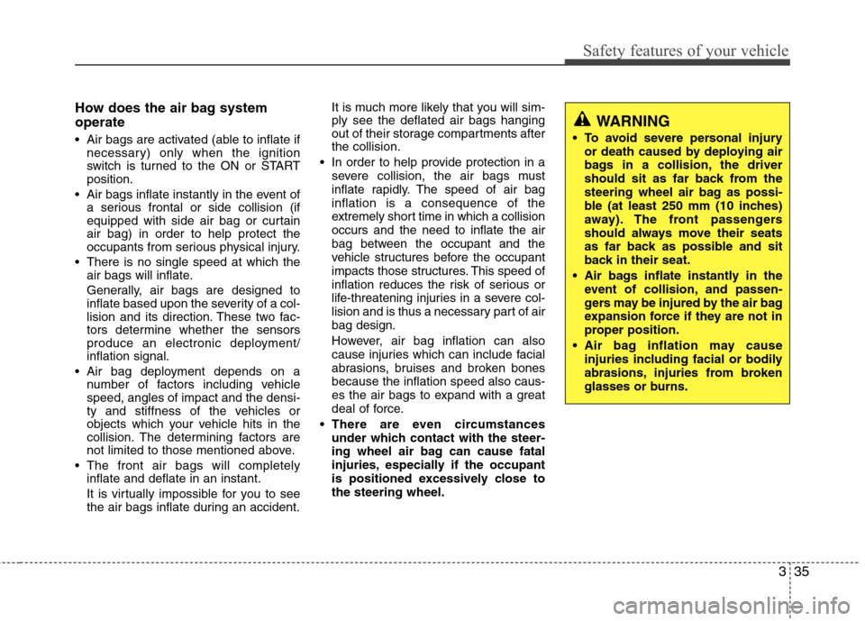 Hyundai Accent 2012  Owners Manual - RHD (UK. Australia) 335
Safety features of your vehicle
How does the air bag system operate  
 Air bags are activated (able to inflate ifnecessary) only when the ignition 
switch is turned to the ON or STARTposition.
 Ai