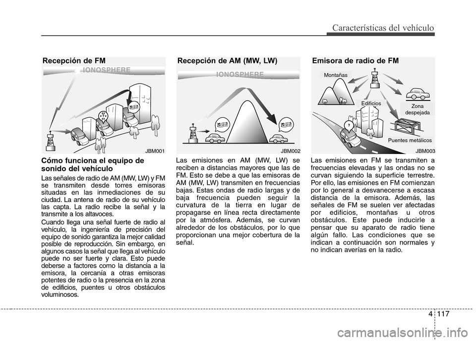 Hyundai Accent 2012 Manual del propietario (in Spanish) 4117
Características del vehículo
Cómo funciona el equipo de sonido del vehículo
Las señales de radio de AM (MW, LW) y FM
se transmiten desde torres emisorassituadas en las inmediaciones de su
Hyundai Accent 2012 Manual del propietario (in Spanish) 4117
Características del vehículo
Cómo funciona el equipo de sonido del vehículo
Las señales de radio de AM (MW, LW) y FM
se transmiten desde torres emisorassituadas en las inmediaciones de su