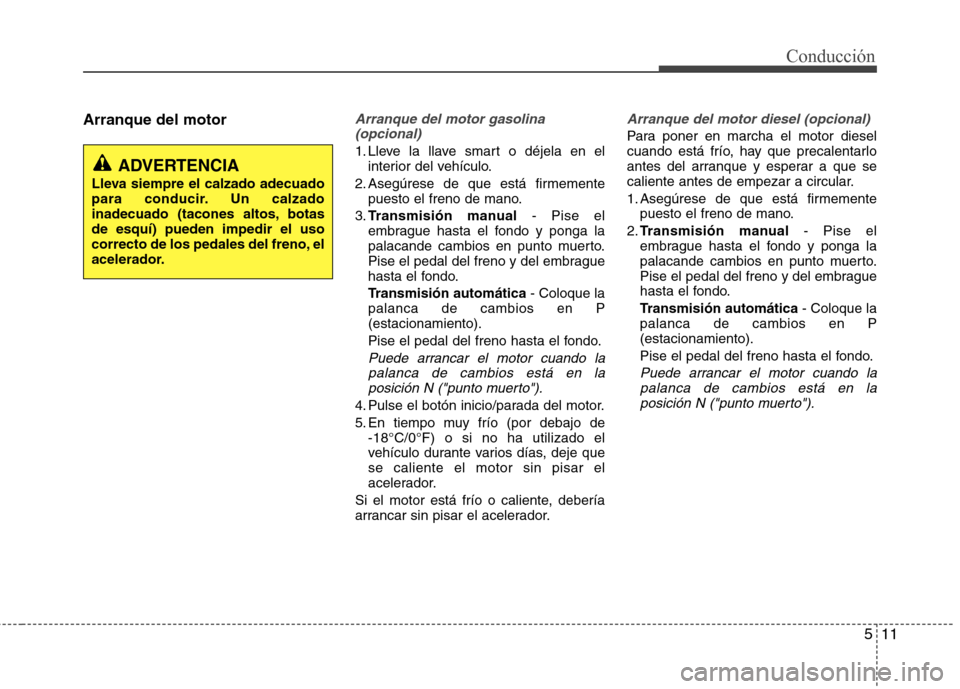 Hyundai Accent 2012 Manual del propietario (in Spanish) 511
Conducción
Arranque del motorArranque del motor gasolina(opcional)
1. Lleve la llave smart o déjela en el interior del vehículo.
2. Asegúrese de que está firmemente puesto el freno de mano.
3 Hyundai Accent 2012 Manual del propietario (in Spanish) 511
Conducción
Arranque del motorArranque del motor gasolina(opcional)
1. Lleve la llave smart o déjela en el interior del vehículo.
2. Asegúrese de que está firmemente puesto el freno de mano.
3