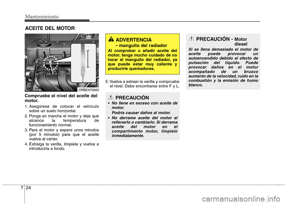 Hyundai Accent 2012 Manual del propietario (in Spanish) Mantenimiento
24
7
ACEITE DEL MOTOR
Compruebe el nivel del aceite del
motor.
1. Asegúrese de colocar el vehículo sobre un suelo horizontal.
2. Ponga en marcha el motor y deje que alcance la temper Hyundai Accent 2012 Manual del propietario (in Spanish) Mantenimiento
24
7
ACEITE DEL MOTOR
Compruebe el nivel del aceite del
motor.
1. Asegúrese de colocar el vehículo sobre un suelo horizontal.
2. Ponga en marcha el motor y deje que alcance la temper