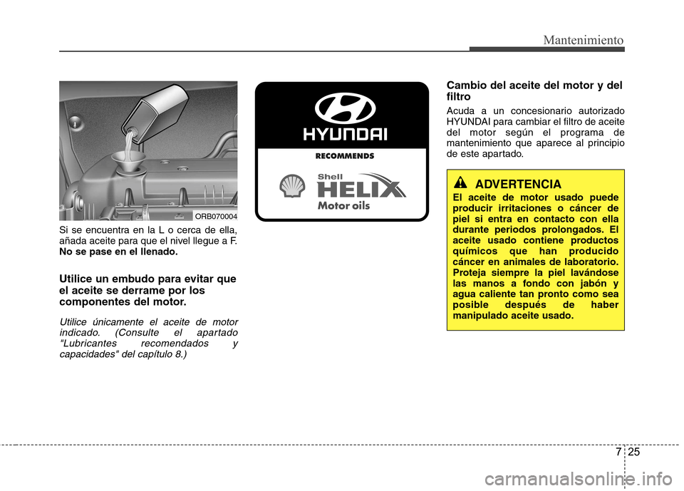 Hyundai Accent 2012 Manual del propietario (in Spanish) 725
Mantenimiento
Si se encuentra en la L o cerca de ella,
añada aceite para que el nivel llegue a F.No se pase en el llenado.
Utilice un embudo para evitar que el aceite se derrame por los
compone Hyundai Accent 2012 Manual del propietario (in Spanish) 725
Mantenimiento
Si se encuentra en la L o cerca de ella,
añada aceite para que el nivel llegue a F.No se pase en el llenado.
Utilice un embudo para evitar que el aceite se derrame por los
compone