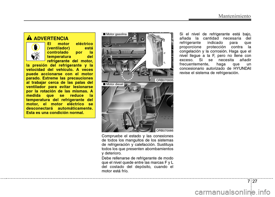 Hyundai Accent 2012 Manual del propietario (in Spanish) 727
Mantenimiento
Compruebe el estado y las conexiones de todos los manguitos de los sistemas
de refrigeración y calefacción. Sustituyatodos los que presenten abombamientos
y deterioro.
Debe rellen Hyundai Accent 2012 Manual del propietario (in Spanish) 727
Mantenimiento
Compruebe el estado y las conexiones de todos los manguitos de los sistemas
de refrigeración y calefacción. Sustituyatodos los que presenten abombamientos
y deterioro.
Debe rellen