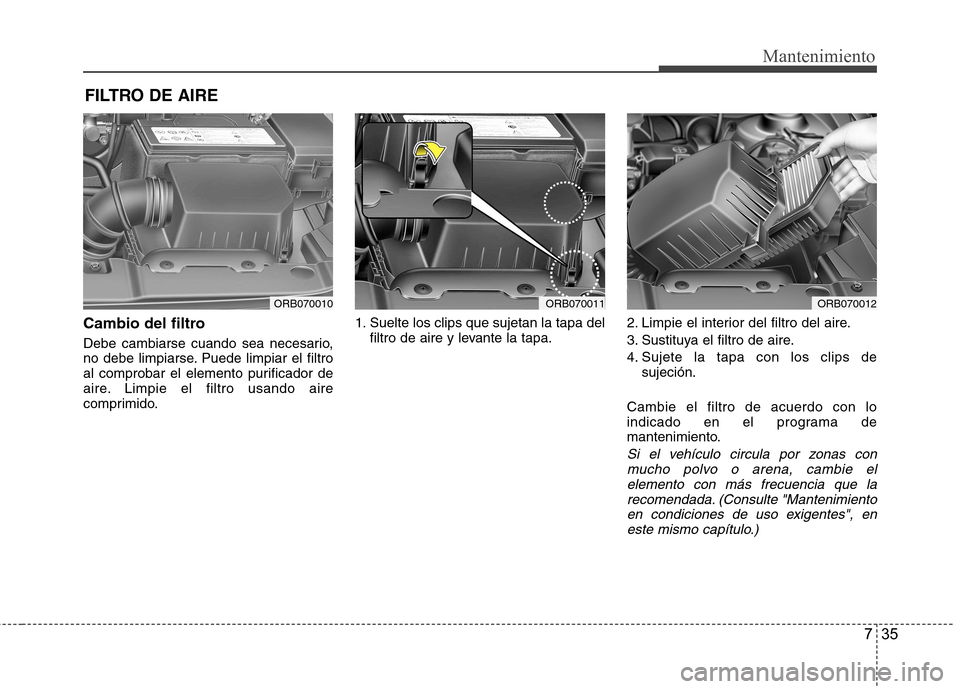 Hyundai Accent 2012 Manual del propietario (in Spanish) 735
Mantenimiento
FILTRO DE AIRE
Cambio del filtro
Debe cambiarse cuando sea necesario,
no debe limpiarse. Puede limpiar el filtro
al comprobar el elemento purificador de
aire. Limpie el filtro usa Hyundai Accent 2012 Manual del propietario (in Spanish) 735
Mantenimiento
FILTRO DE AIRE
Cambio del filtro
Debe cambiarse cuando sea necesario,
no debe limpiarse. Puede limpiar el filtro
al comprobar el elemento purificador de
aire. Limpie el filtro usa