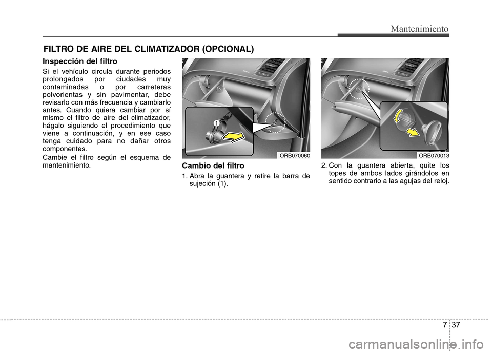 Hyundai Accent 2012 Manual del propietario (in Spanish) 737
Mantenimiento
FILTRO DE AIRE DEL CLIMATIZADOR (OPCIONAL)
Inspección del filtro
Si el vehículo circula durante periodos
prolongados por ciudades muy
contaminadas o por carreteras
polvorientas y Hyundai Accent 2012 Manual del propietario (in Spanish) 737
Mantenimiento
FILTRO DE AIRE DEL CLIMATIZADOR (OPCIONAL)
Inspección del filtro
Si el vehículo circula durante periodos
prolongados por ciudades muy
contaminadas o por carreteras
polvorientas y