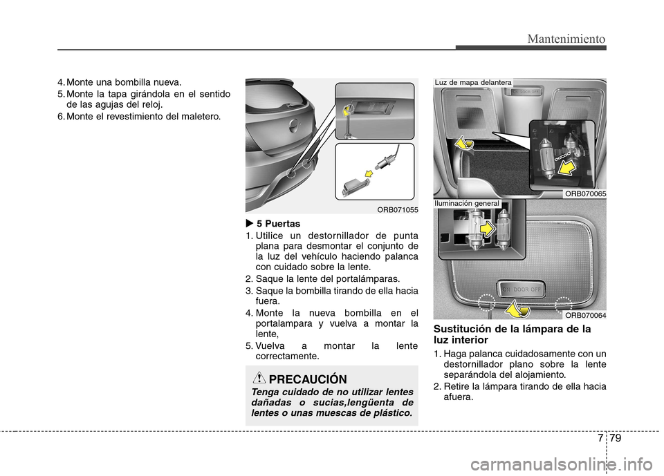 Hyundai Accent 2012  Manual del propietario (in Spanish) 779
Mantenimiento
4. Monte una bombilla nueva. 
5. Monte la tapa girándola en el sentidode las agujas del reloj.
6. Monte el revestimiento del maletero.
�X 5 Puertas
1. Utilice un destornillador de p