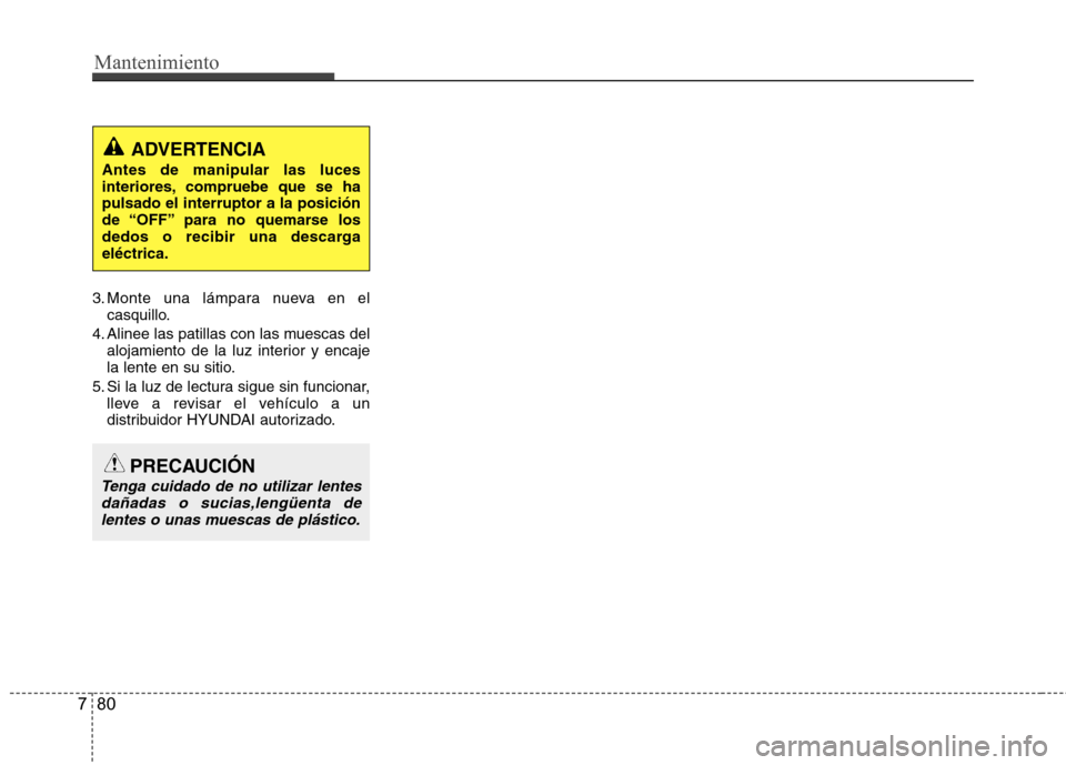 Hyundai Accent 2012 Manual del propietario (in Spanish) Mantenimiento
80
7
3. Monte una lámpara nueva en el
casquillo.
4. Alinee las patillas con las muescas del alojamiento de la luz interior y encaje
la lente en su sitio.
5. Si la luz de lectura sigue Hyundai Accent 2012 Manual del propietario (in Spanish) Mantenimiento
80
7
3. Monte una lámpara nueva en el
casquillo.
4. Alinee las patillas con las muescas del alojamiento de la luz interior y encaje
la lente en su sitio.
5. Si la luz de lectura sigue
