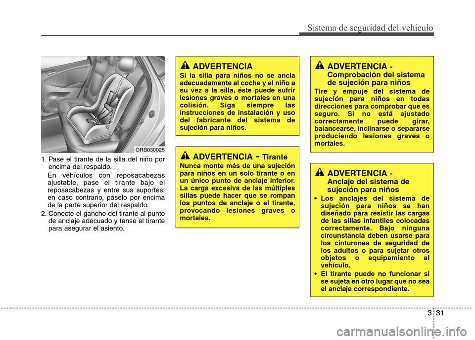 Hyundai Accent 2012  Manual del propietario (in Spanish) 331
Sistema de seguridad del vehículo
1. Pase el tirante de la silla del niño porencima del respaldo.
En vehículos con reposacabezas ajustable, pase el tirante bajo el 
reposacabezas y entre sus su