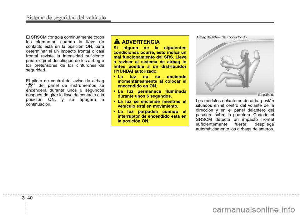 Hyundai Accent 2012  Manual del propietario (in Spanish) Sistema de seguridad del vehículo
40
3
El SRSCM controla continuamente todos 
los elementos cuando la llave de
contacto está en la posición ON, para
determinar si un impacto frontal o casi
frontal 