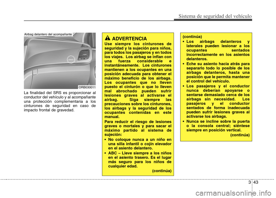 Hyundai Accent 2012  Manual del propietario (in Spanish) 343
Sistema de seguridad del vehículo
La finalidad del SRS es proporcionar al 
conductor del vehículo y al acompañante
una protección complementaria a los
cinturones de seguridad en caso de
impact
