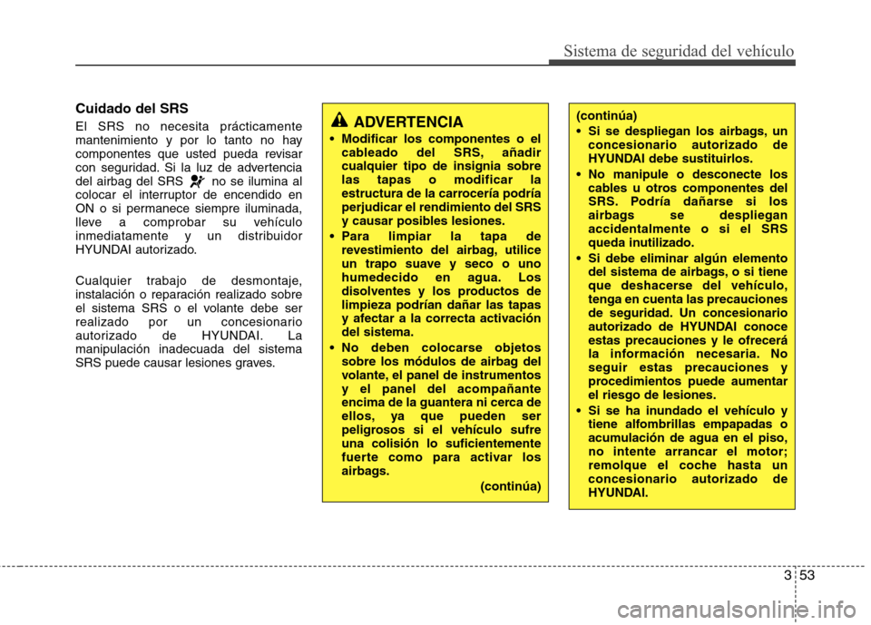 Hyundai Accent 2012  Manual del propietario (in Spanish) 353
Sistema de seguridad del vehículo
Cuidado del SRS El SRS no necesita prácticamente 
mantenimiento y por lo tanto no hay
componentes que usted pueda revisar
con seguridad. Si la luz de advertenci
