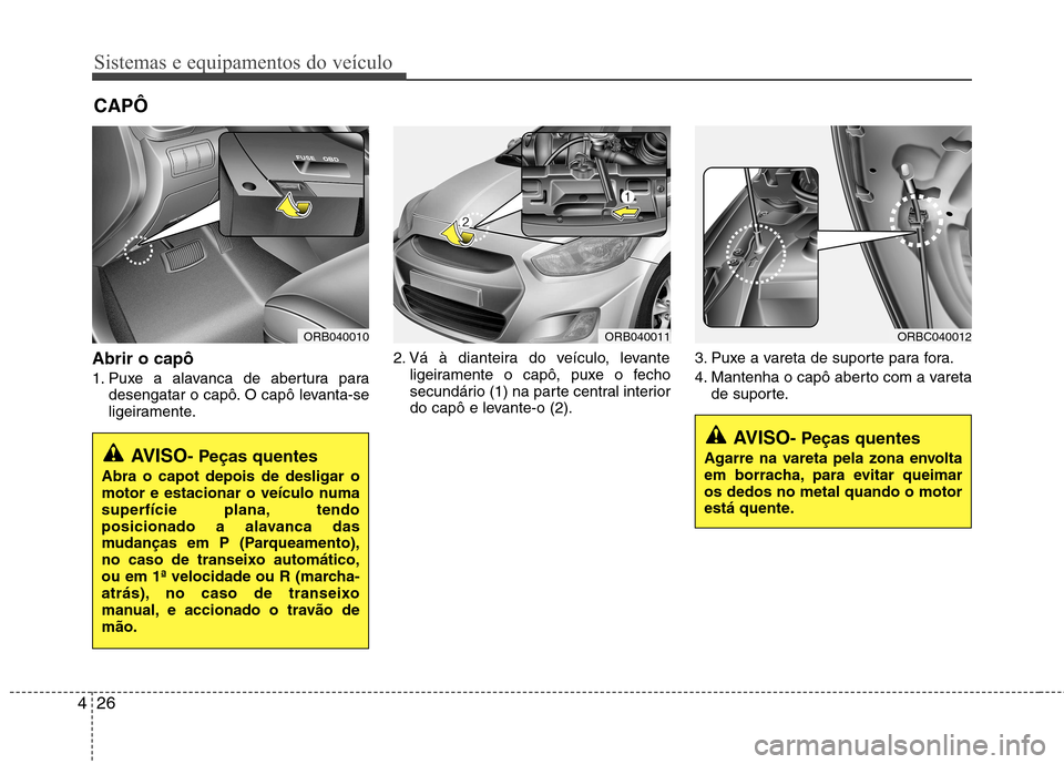 Hyundai Accent 2012  Manual do proprietário (in Portuguese) Sistemas e equipamentos do veículo
26
4
Abrir o capô  
1. Puxe a alavanca de abertura para
desengatar o capô. O capô levanta-se 
ligeiramente. 2. Vá à dianteira do veículo, levante
ligeiramente