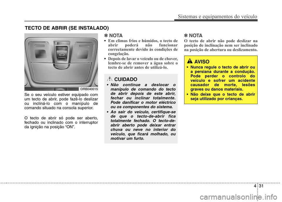 Hyundai Accent 2012  Manual do proprietário (in Portuguese) 431
Sistemas e equipamentos do veículo
Se o seu veículo estiver equipado com 
um tecto de abrir, pode fazê-lo deslizarou incliná-lo com o manípulo de
comando situado na consola superior. 
O tecto