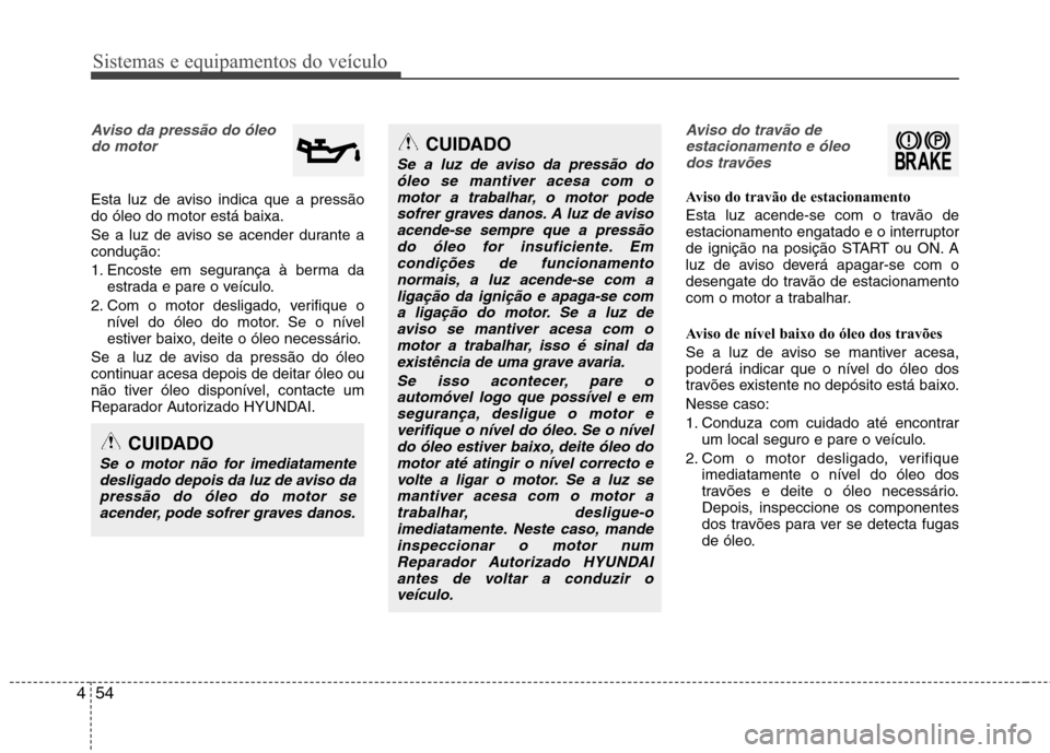 Hyundai Accent 2012  Manual do proprietário (in Portuguese) Sistemas e equipamentos do veículo
54
4
CUIDADO
Se a luz de aviso da pressão do
óleo se mantiver acesa com o
motor a trabalhar, o motor podesofrer graves danos. A luz de avisoacende-se sempre que a
