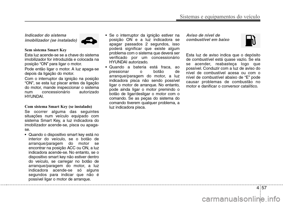 Hyundai Accent 2012  Manual do proprietário (in Portuguese) 457
Sistemas e equipamentos do veículo
Indicador do sistema imobilizador (se instalado)
Sem sistema Smart Key 
Esta luz acende-se se a chave do sistema 
imobilizador for introduzida e colocada na
pos