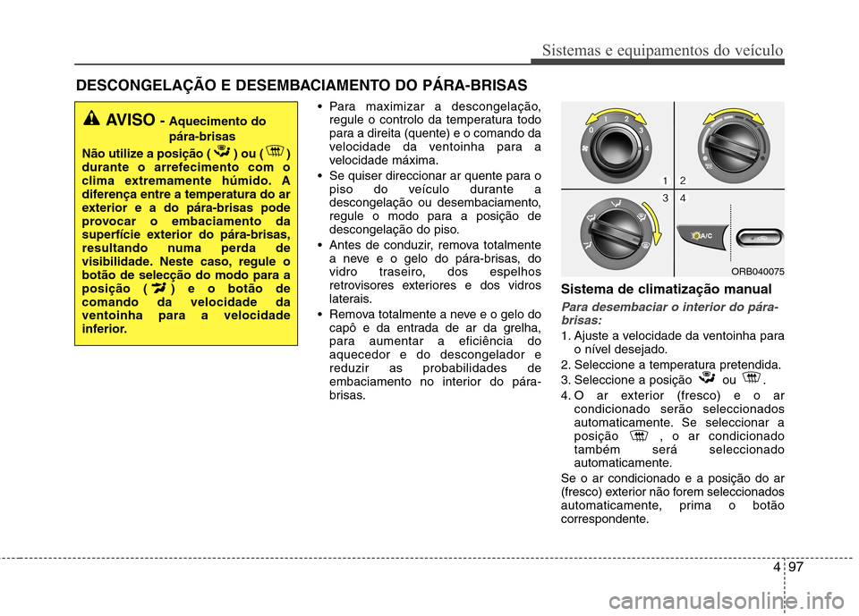 Hyundai Accent 2012 Manual do proprietário (in Portuguese) 497
Sistemas e equipamentos do veículo
Para maximizar a descongelação,regule o controlo da temperatura todo
para a direita (quente) e o comando da
velocidade da ventoinha para a
velocidade máxim Hyundai Accent 2012 Manual do proprietário (in Portuguese) 497
Sistemas e equipamentos do veículo
Para maximizar a descongelação,regule o controlo da temperatura todo
para a direita (quente) e o comando da
velocidade da ventoinha para a
velocidade máxim