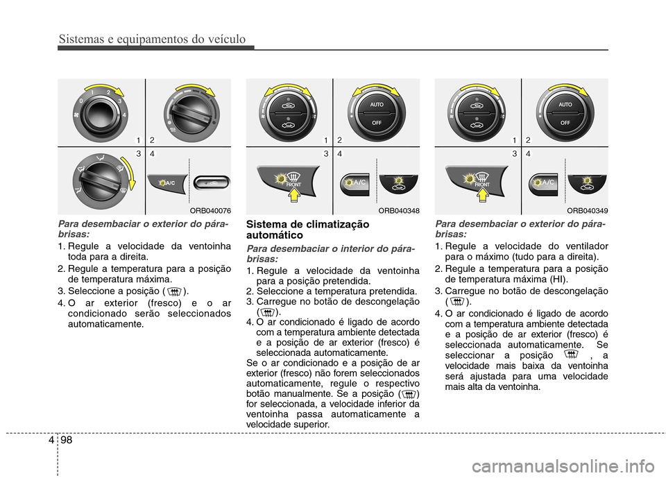 Hyundai Accent 2012 Manual do proprietário (in Portuguese) Sistemas e equipamentos do veículo
98
4
Para desembaciar o exterior do pára-
brisas:
1. Regule a velocidade da ventoinha toda para a direita.
2. Regule a temperatura para a posição de temperatura Hyundai Accent 2012 Manual do proprietário (in Portuguese) Sistemas e equipamentos do veículo
98
4
Para desembaciar o exterior do pára-
brisas:
1. Regule a velocidade da ventoinha toda para a direita.
2. Regule a temperatura para a posição de temperatura