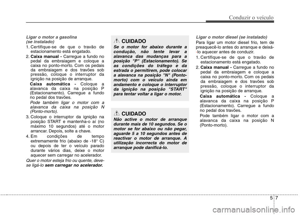 Hyundai Accent 2012 Manual do proprietário (in Portuguese) 57
Conduzir o veículo
Ligar o motor a gasolina (se instalado)
1. Certifique-se de que o travão de estacionamento está engatado.
2. Caixa manual - Carregue a fundo no
pedal da embraiagem e coloque Hyundai Accent 2012 Manual do proprietário (in Portuguese) 57
Conduzir o veículo
Ligar o motor a gasolina (se instalado)
1. Certifique-se de que o travão de estacionamento está engatado.
2. Caixa manual - Carregue a fundo no
pedal da embraiagem e coloque