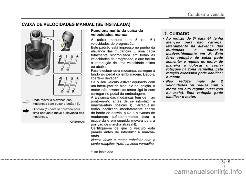 Hyundai Accent 2012 Manual do proprietário (in Portuguese) 515
Conduzir o veículo
Funcionamento da caixa de
velocidades manual
A caixa manual tem 5 (ou 6*)
velocidades de progressão.Este padrão está impresso no punho da
alavanca das mudanças. É uma c Hyundai Accent 2012 Manual do proprietário (in Portuguese) 515
Conduzir o veículo
Funcionamento da caixa de
velocidades manual
A caixa manual tem 5 (ou 6*)
velocidades de progressão.Este padrão está impresso no punho da
alavanca das mudanças. É uma c