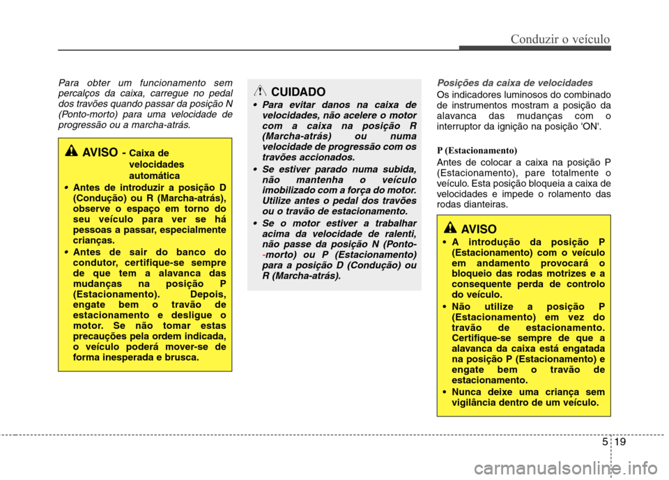 Hyundai Accent 2012 Manual do proprietário (in Portuguese) 519
Conduzir o veículo
Para obter um funcionamento sempercalços da caixa, carregue no pedaldos travões quando passar da posição N(Ponto-morto) para uma velocidade de
progressão ou a marcha-atrá Hyundai Accent 2012 Manual do proprietário (in Portuguese) 519
Conduzir o veículo
Para obter um funcionamento sempercalços da caixa, carregue no pedaldos travões quando passar da posição N(Ponto-morto) para uma velocidade de
progressão ou a marcha-atrá