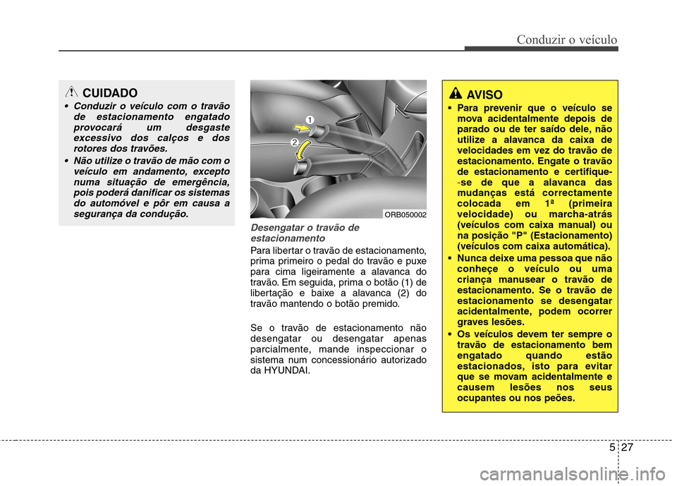 Hyundai Accent 2012 Manual do proprietário (in Portuguese) 527
Conduzir o veículo
Desengatar o travão deestacionamento
Para libertar o travão de estacionamento,
prima primeiro o pedal do travão e puxe
para cima ligeiramente a alavanca do
travão. Em segu Hyundai Accent 2012 Manual do proprietário (in Portuguese) 527
Conduzir o veículo
Desengatar o travão deestacionamento
Para libertar o travão de estacionamento,
prima primeiro o pedal do travão e puxe
para cima ligeiramente a alavanca do
travão. Em segu